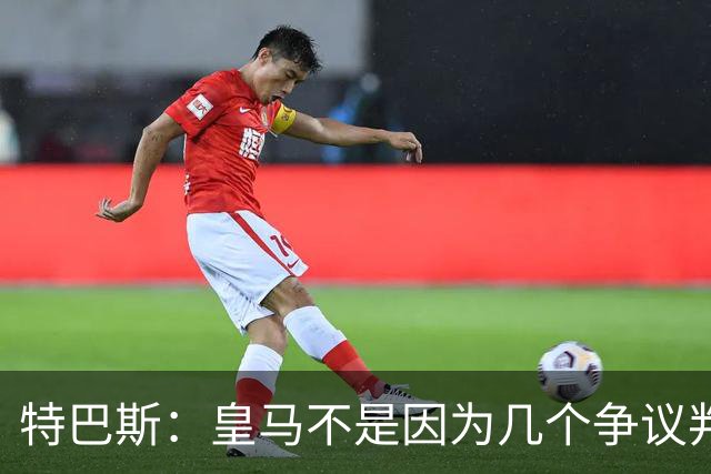 特巴斯：皇马不是因为几个争议判罚才输的；李刚仁红牌可吹可不吹