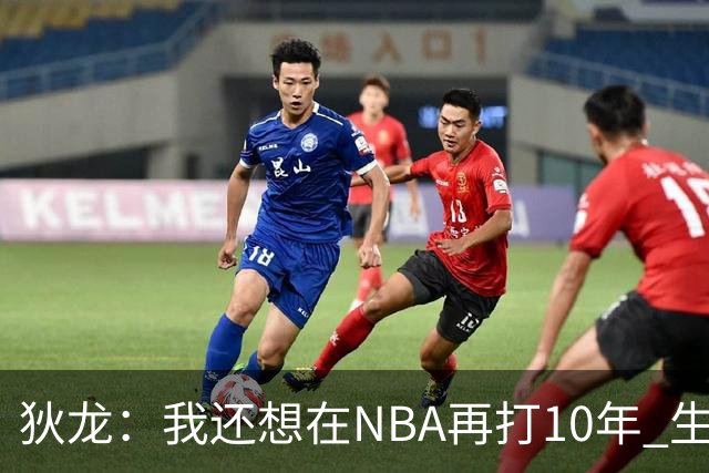 狄龙：我还想在NBA再打10年 生涯很短绝不能因一个赛季打好就松懈