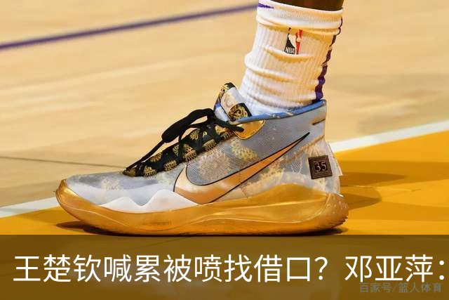 王楚钦喊累被喷找借口？邓亚萍：别拿累当借口！这话太狠了！