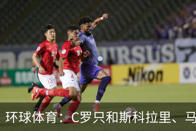 环球体育：C罗只和斯科拉里、马丁内斯两位非葡萄牙籍主帅合得来