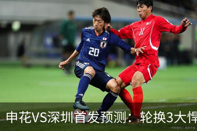 申花VS深圳首发预测：轮换3大悍将，蒋圣龙强势复出，4大外援领衔