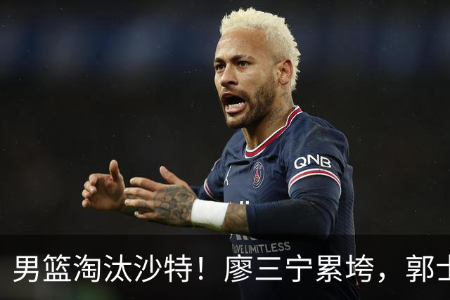 男篮淘汰沙特！廖三宁累垮，郭士强松口气，王俊杰郁闷，对手被打服后跪地