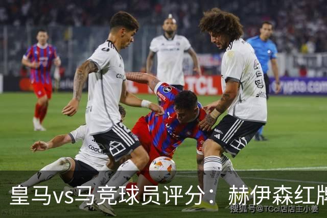 皇马vs马竞球员评分：赫伊森红牌，打乱穆帅部署；居莱尔形同虚设