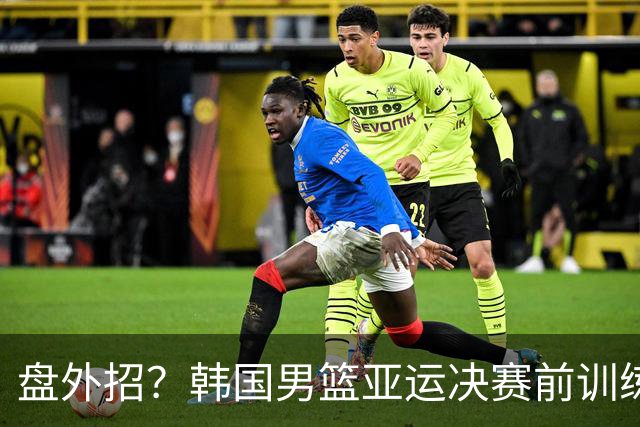 盘外招？韩国男篮亚运决赛前训练被迫取消 因大巴离奇缺席