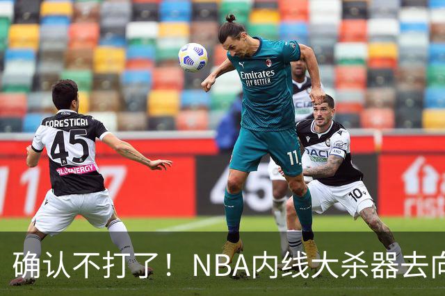 确认不打了！NBA内线大杀器去向曝光，或被广东队重金抢下？