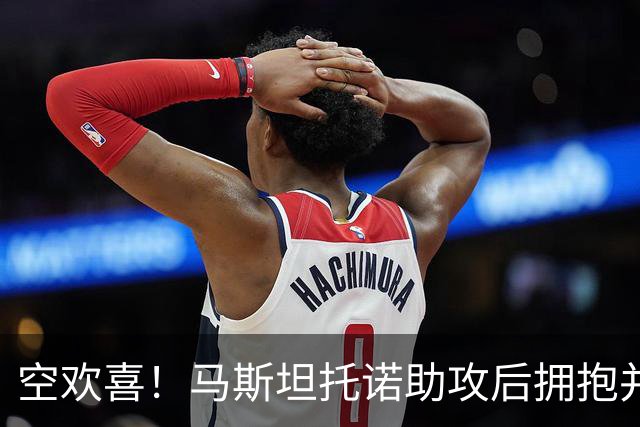 空欢喜！马斯坦托诺助攻后拥抱并扑倒主帅，不料进球被吹