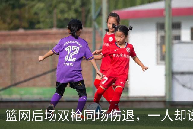 篮网后场双枪同场伤退，一人却说“我没事”
