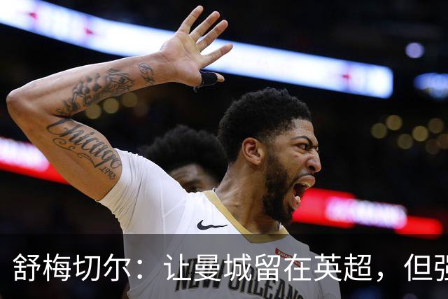 舒梅切尔：让曼城留在英超，但强制易主、禁止转会、每年-25分