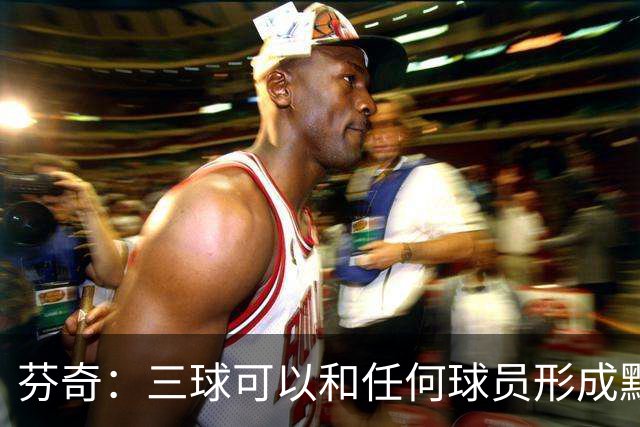 芬奇：三球可以和任何球员形成默契 他的传球能力绝对是顶级的