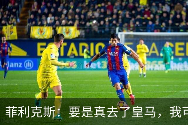 菲利克斯：要是真去了皇马，我可就成为足坛最大叛徒了