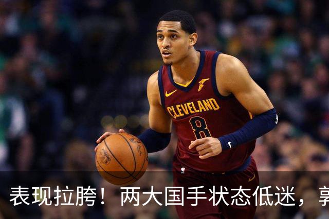 表现拉胯！两大国手状态低迷，郭士强选人争议，杜锋才是最优解？
