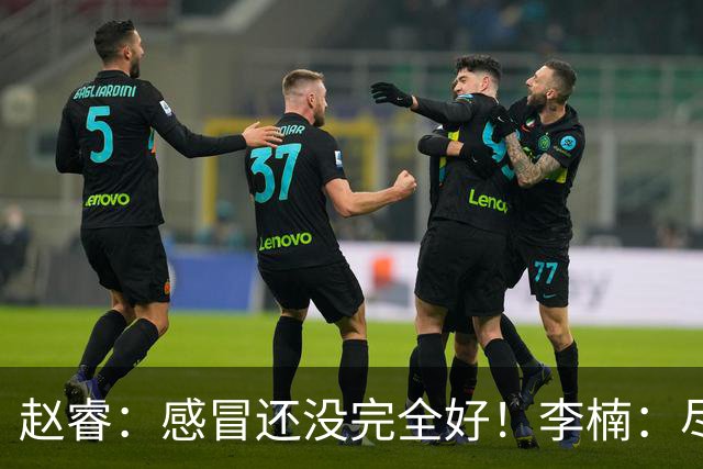 赵睿：感冒还没完全好！李楠：尽量让球员健康出战