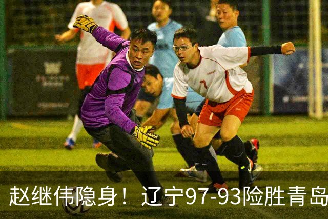 赵继伟隐身！辽宁97-93险胜青岛，库珀25+7扛进攻，爱德华兹18分