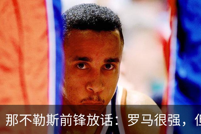 那不勒斯前锋放话：罗马很强，但我们也能赢