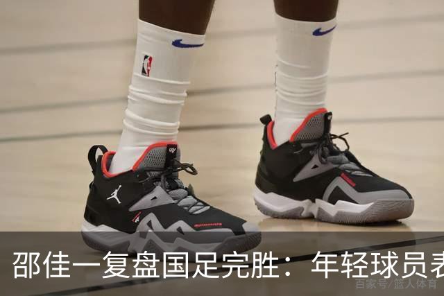 邵佳一复盘国足完胜：年轻球员表现未达预期