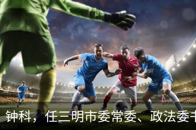 钟科，任三明市委常委、政法委书记！上海市委研究室副主任李志民，拟任新职！