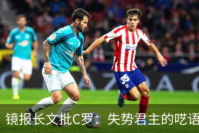 镜报长文批C罗：失势君主的呓语已无人倾听