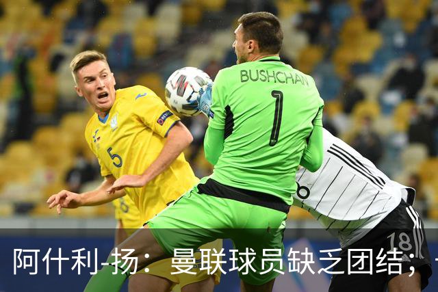阿什利-扬：曼联球员缺乏团结；卡里克知道自己下课已成定局