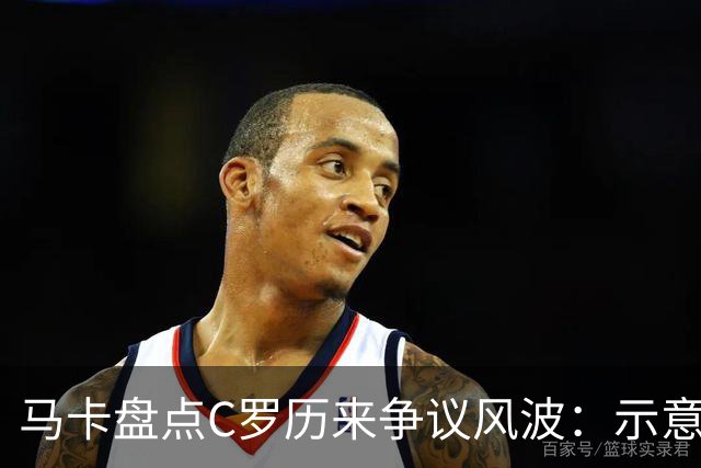 马卡盘点C罗历来争议风波：示意裁判罚下鲁尼、与滕哈赫公开对立