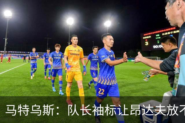 马特乌斯：队长袖标让昂达夫放不开，间接导致他状态下滑