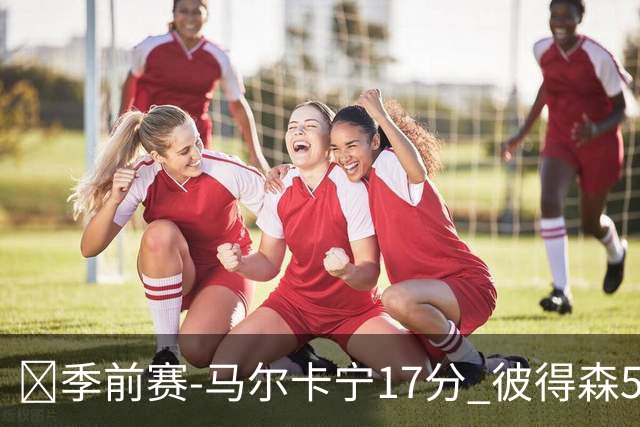 🏀季前赛-马尔卡宁17分 彼得森5中1 约基奇7助攻 爵士轻取掘金