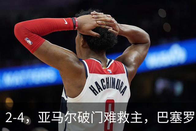 2-4，亚马尔破门难救主，巴塞罗那不敌卫冕冠军，遭遇欧冠首败