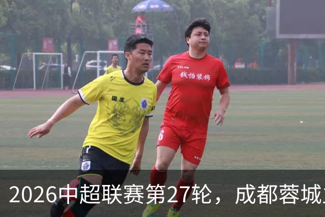 2026中超联赛第27轮，成都蓉城主场迎战天津津门虎比赛结果前瞻