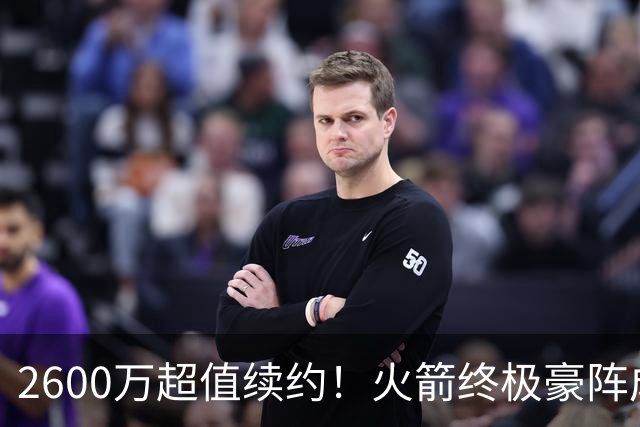 2600万超值续约！火箭终极豪阵成型，五巨头合体，总冠军这次真稳了