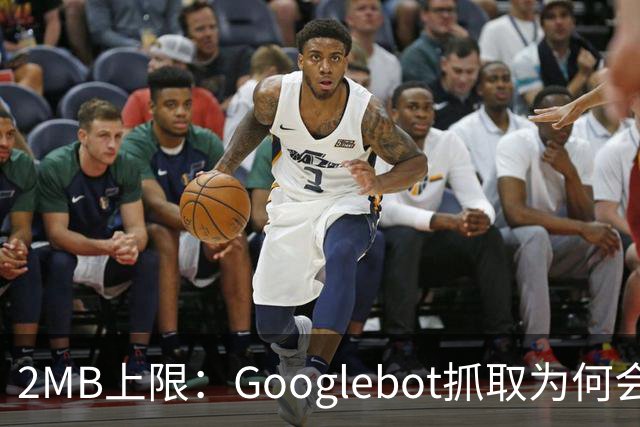 2MB上限：Googlebot抓取为何会漏掉你的内容？