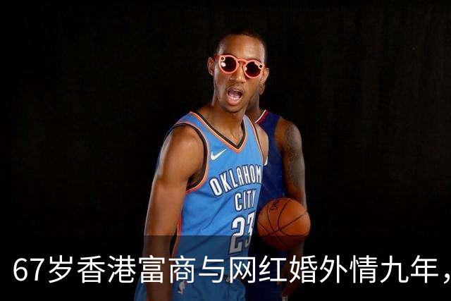 67岁香港富商与网红婚外情九年，女方五年生了四胎，原配毫不知情