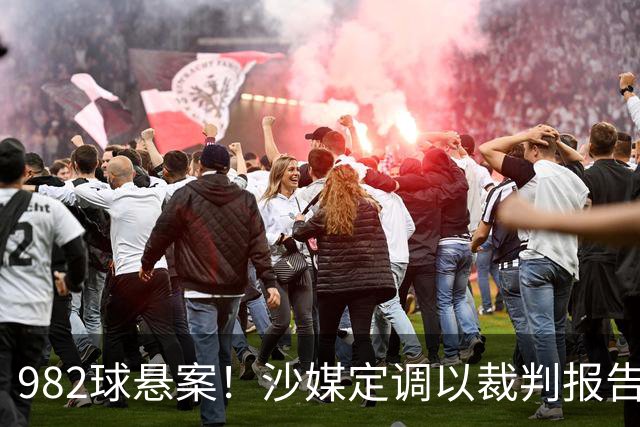 982球悬案！沙媒定调以裁判报告为准，沙特联官网射手榜仍少算1球