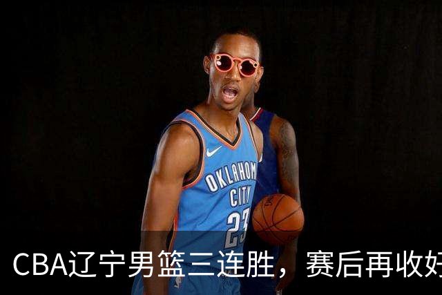 CBA辽宁男篮三连胜，赛后再收好消息，乌戈收获四大利好