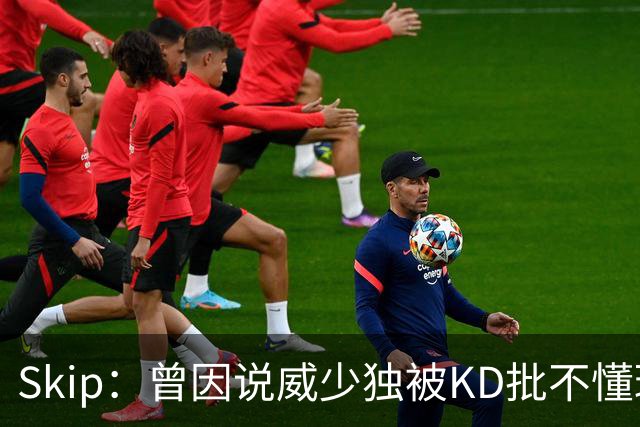 Skip：曾因说威少独被KD批不懂球 最后KD还是因此离开了雷霆