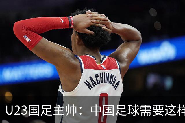 U23国足主帅：中国足球需要这样的欢乐 面对韩国全力以赴