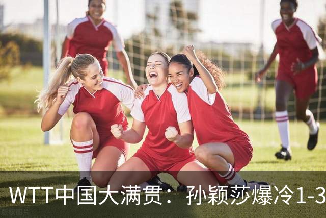 WTT中国大满贯：孙颖莎爆冷1-3帕拉南无缘16强 蒯曼一日双赛晋级